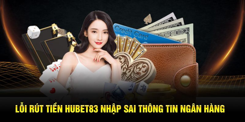 Lỗi rút tiền Hubet nhập sai thông tin ngân hàng 